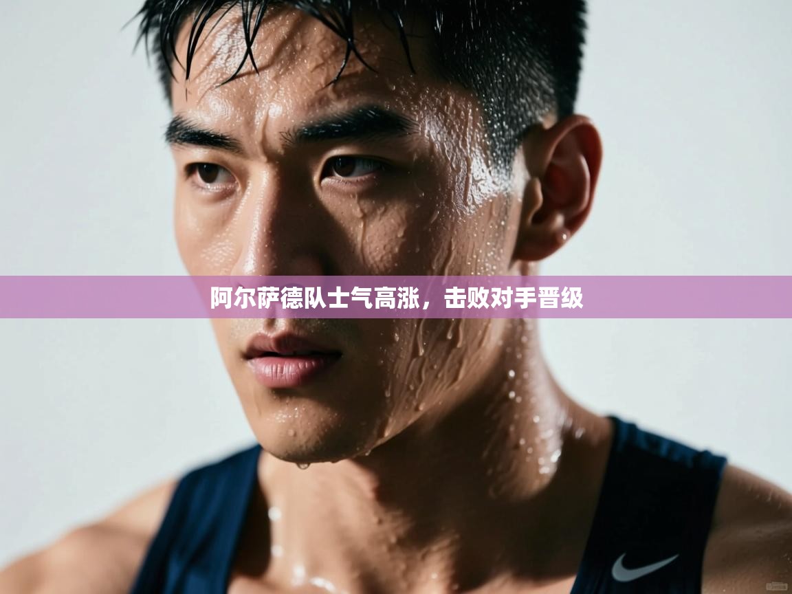 阿尔萨德队士气高涨，击败对手晋级